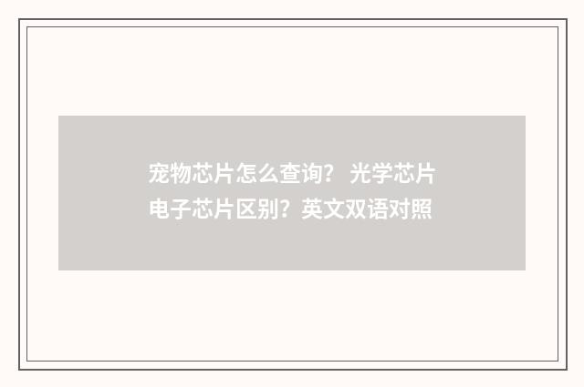 宠物芯片怎么查询？ 光学芯片电子芯片区别？英文双语对照