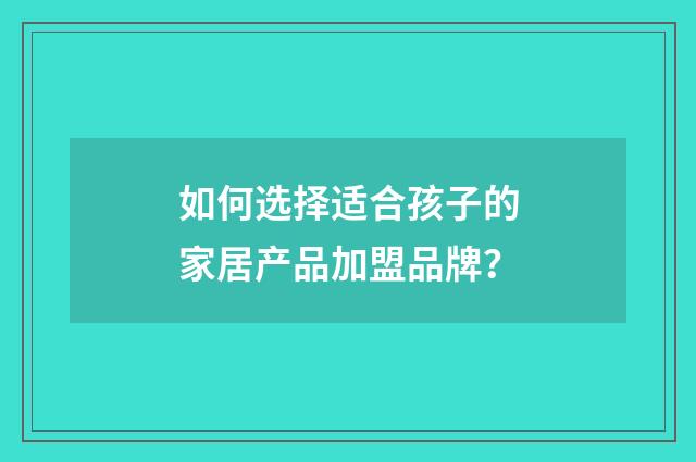 如何选择适合孩子的家居产品加盟品牌？