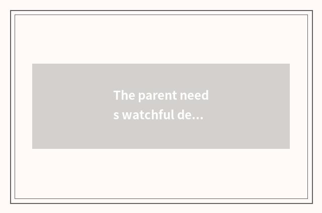 The parent needs watchful detail