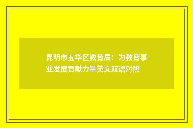 昆明市五华区教育局：为教育事业发展贡献力量英文双语对照