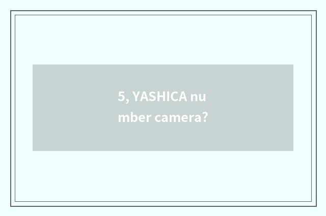 5, YASHICA number camera?