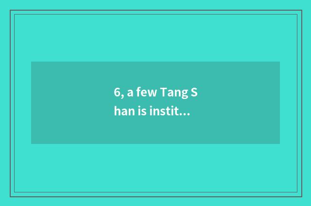 6, a few Tang Shan is institute of Heibei science and technology?