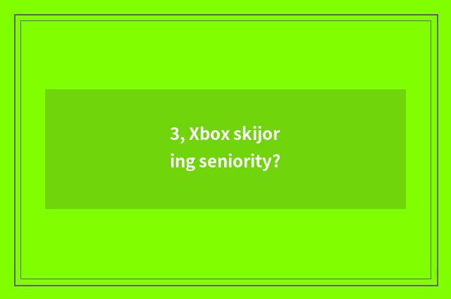 3, Xbox skijoring seniority?