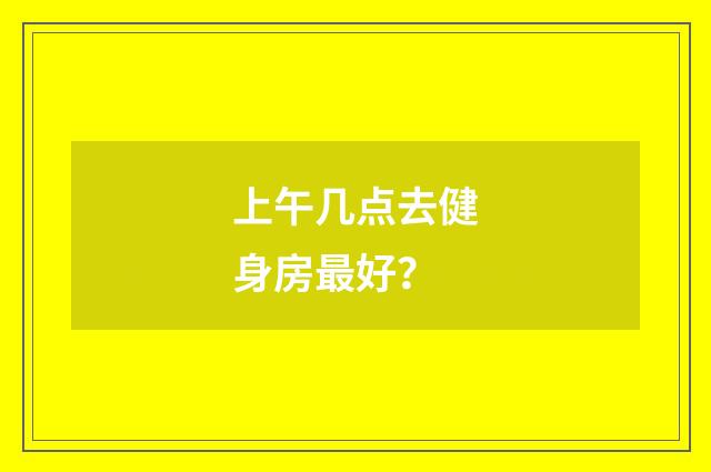 上午几点去健身房最好？