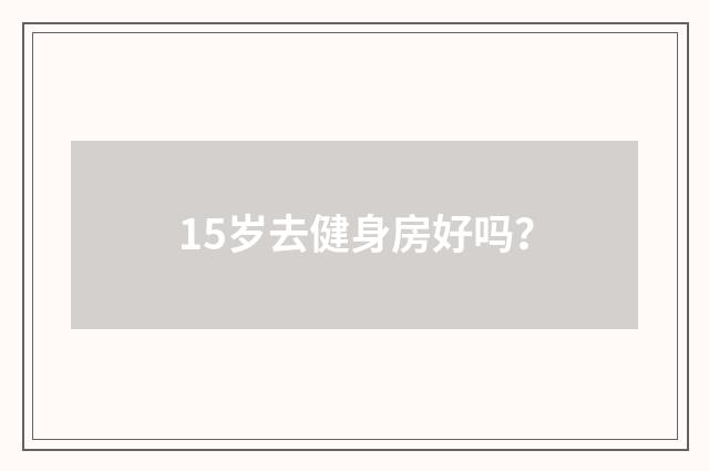 15岁去健身房好吗?