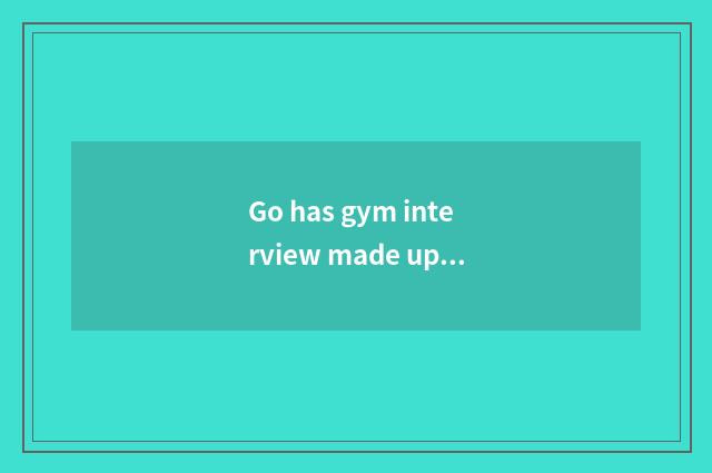 Go has gym interview made up?