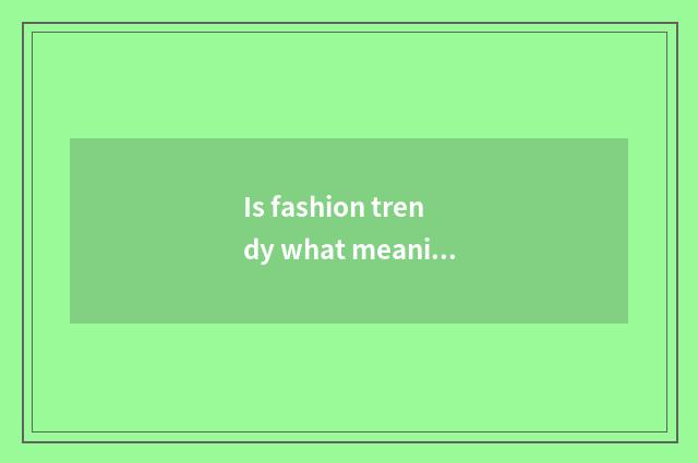 Is fashion trendy what meaning be?