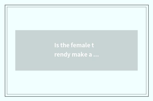 Is the female trendy make a way?