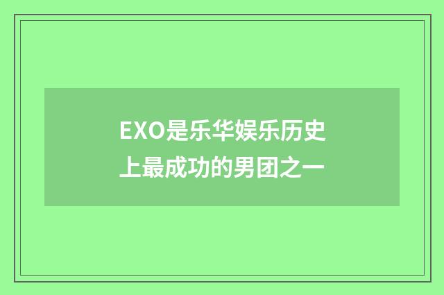 EXO是乐华娱乐历史上最成功的男团之一