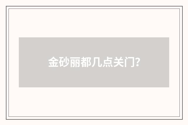 金砂丽都几点关门？