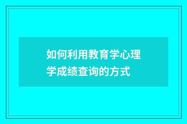 如何利用教育学心理学成绩查询的方式