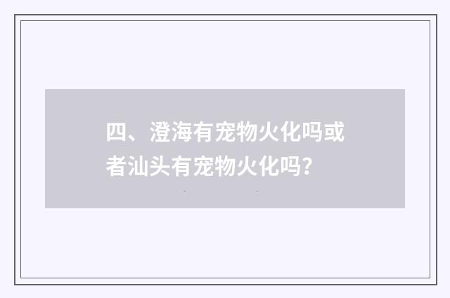 四、澄海有宠物火化吗或者汕头有宠物火化吗？