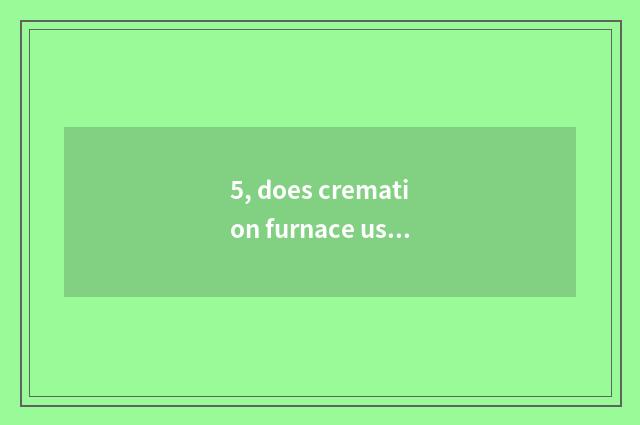 5, does cremation furnace use technological process?