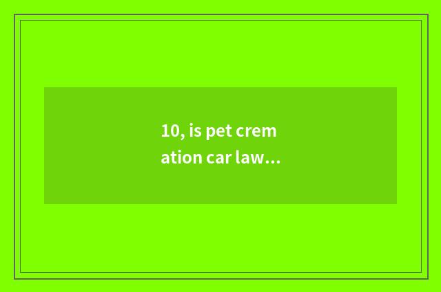10, is pet cremation car lawful?