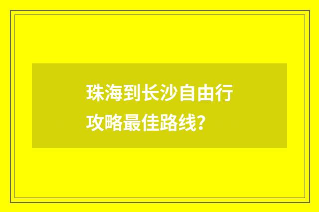 珠海到长沙自由行攻略最佳路线？