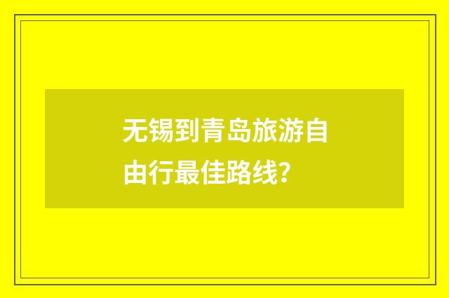 无锡到青岛旅游自由行最佳路线？