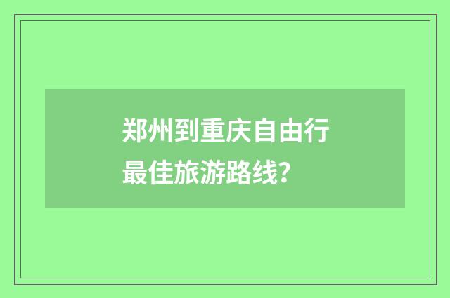 郑州到重庆自由行最佳旅游路线?