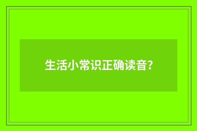 生活小常识正确读音？