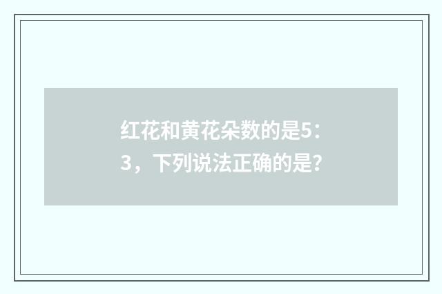 红花和黄花朵数的是5：3，下列说法正确的是？