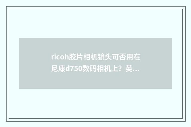 ricoh胶片相机镜头可否用在尼康d750数码相机上？英文双语对照