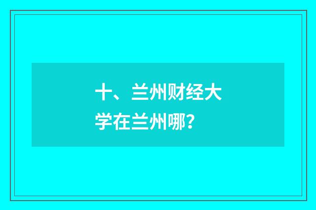 十、兰州财经大学在兰州哪？