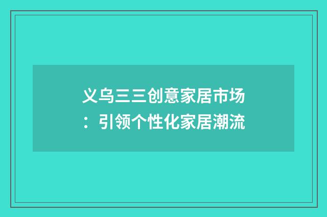 义乌三三创意家居市场：引领个性化家居潮流