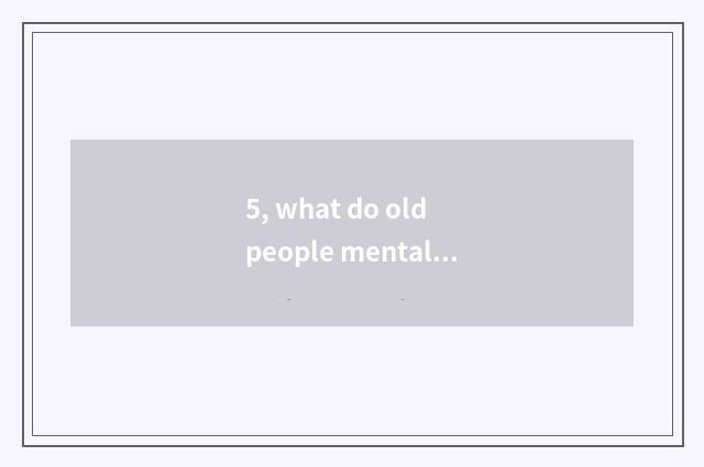5, what do old people mental health and domestic harmony have to concern?