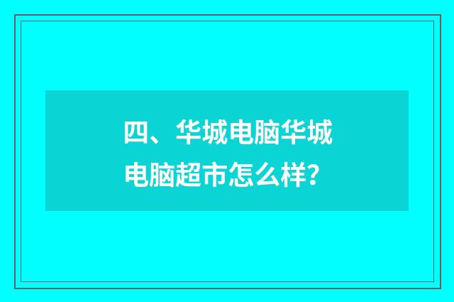 四、华城电脑华城电脑超市怎么样？