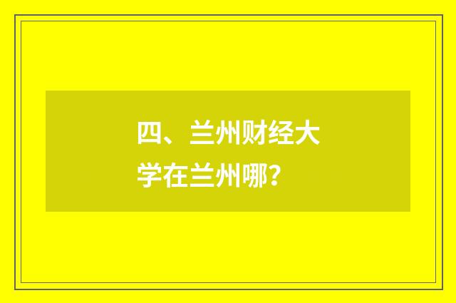 四、兰州财经大学在兰州哪？