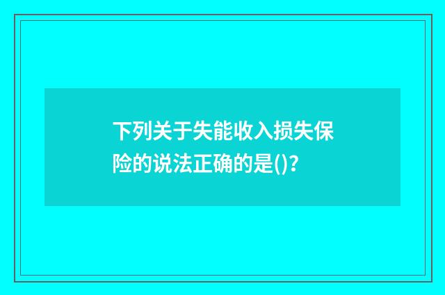 下列关于失能收入损失保险的说法正确的是()？