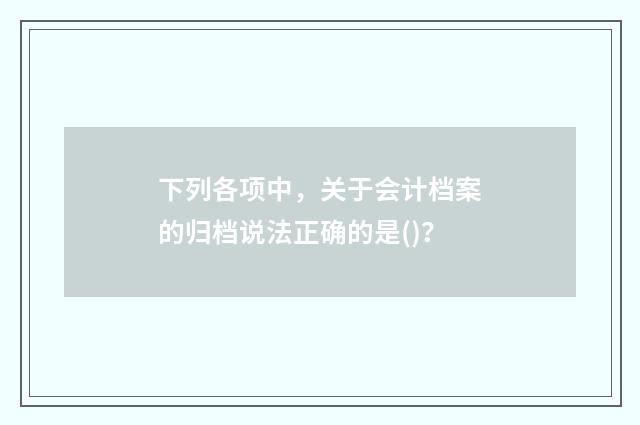 下列各项中，关于会计档案的归档说法正确的是()？