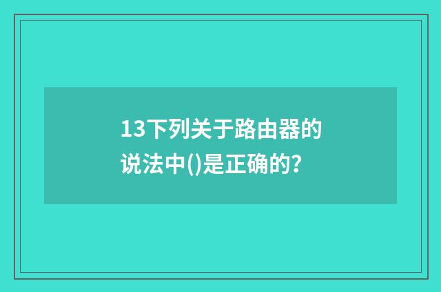 13下列关于路由器的说法中()是正确的？