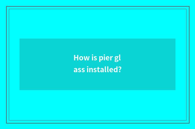 How is pier glass installed?