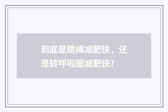 到底是跳绳减肥快，还是转呼啦圈减肥快？