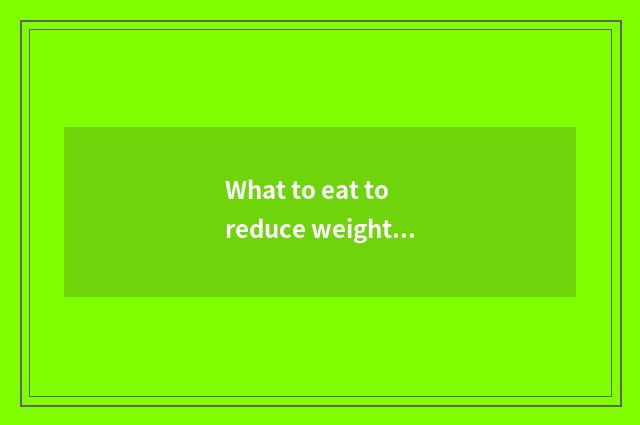 What to eat to reduce weight fast?