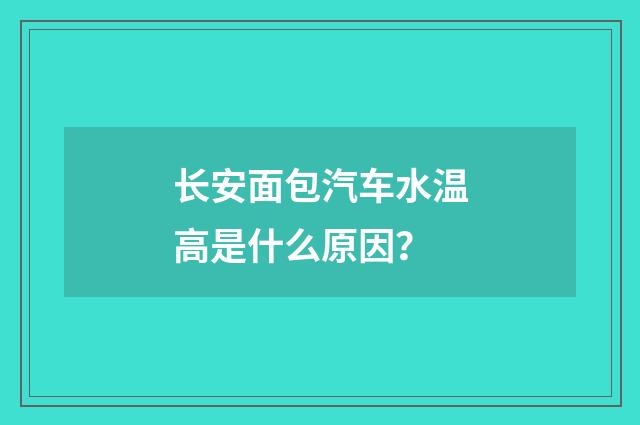 长安面包汽车水温高是什么原因？