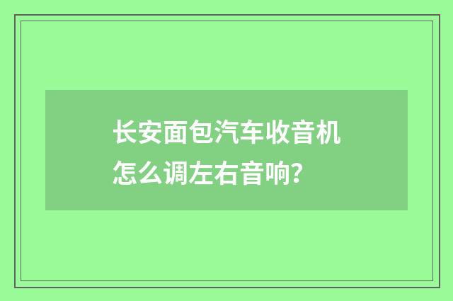 长安面包汽车收音机怎么调左右音响?