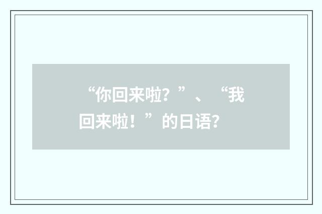 “你回来啦？”、“我回来啦！”的日语？