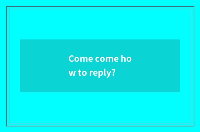 Come come how to reply?