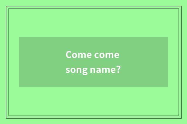 Come come song name?