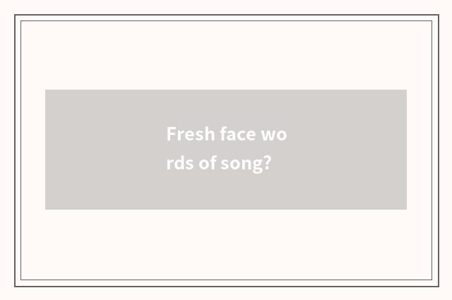Fresh face words of song?