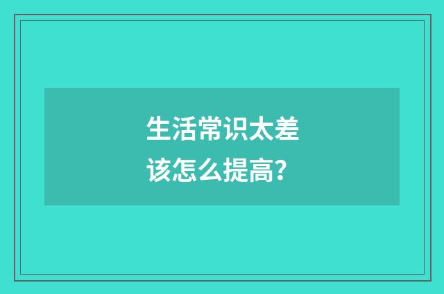 生活常识太差该怎么提高？