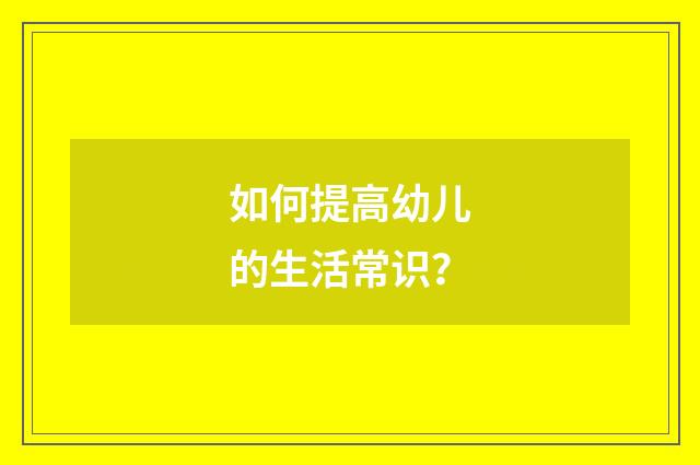 如何提高幼儿的生活常识？