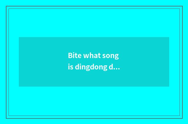 Bite what song is dingdong dingdong dingdong?