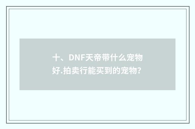 十、DNF天帝带什么宠物好.拍卖行能买到的宠物？
