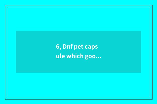 6, Dnf pet capsule which good?