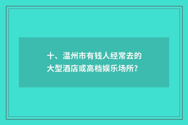 十、温州市有钱人经常去的大型酒店或高档娱乐场所？