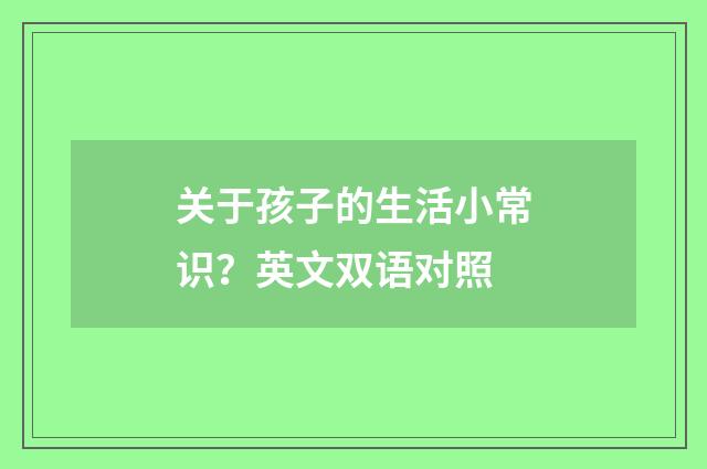 关于孩子的生活小常识？英文双语对照