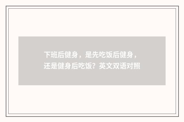 下班后健身，是先吃饭后健身，还是健身后吃饭？英文双语对照
