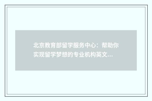 北京教育部留学服务中心：帮助你实现留学梦想的专业机构英文双语对照